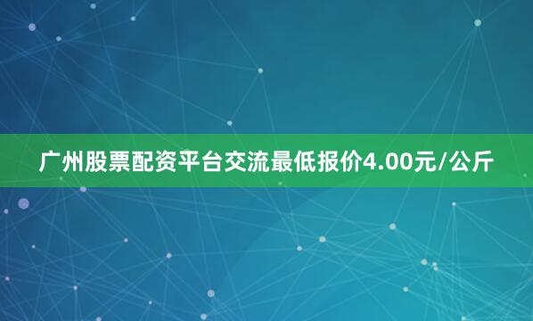 广州股票配资平台交流最低报价4.00元/公斤