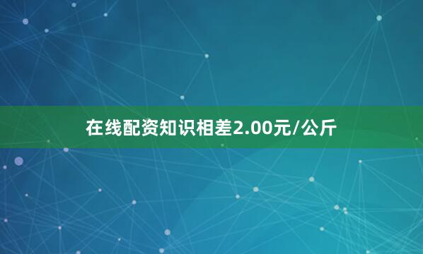 在线配资知识相差2.00元/公斤
