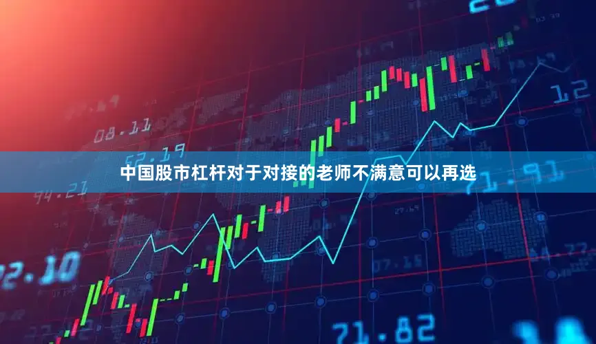 中国股市杠杆对于对接的老师不满意可以再选