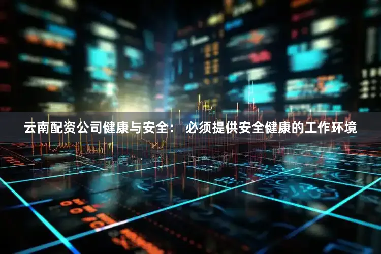 云南配资公司健康与安全： 必须提供安全健康的工作环境
