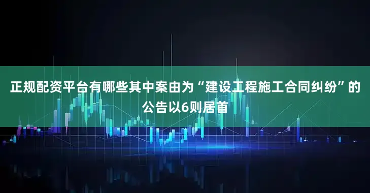 正规配资平台有哪些其中案由为“建设工程施工合同纠纷”的公告以6则居首
