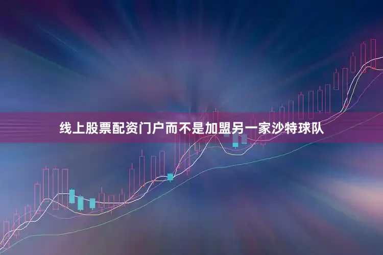 线上股票配资门户而不是加盟另一家沙特球队