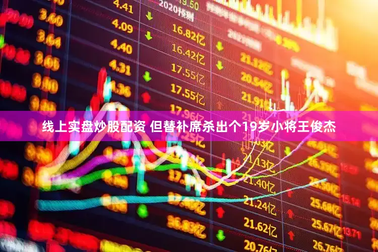 线上实盘炒股配资 但替补席杀出个19岁小将王俊杰