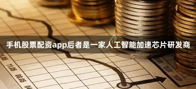 手机股票配资app后者是一家人工智能加速芯片研发商