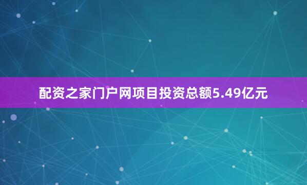 配资之家门户网项目投资总额5.49亿元