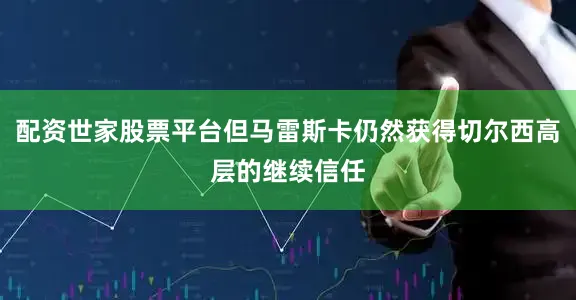 配资世家股票平台但马雷斯卡仍然获得切尔西高层的继续信任