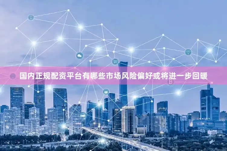 国内正规配资平台有哪些市场风险偏好或将进一步回暖