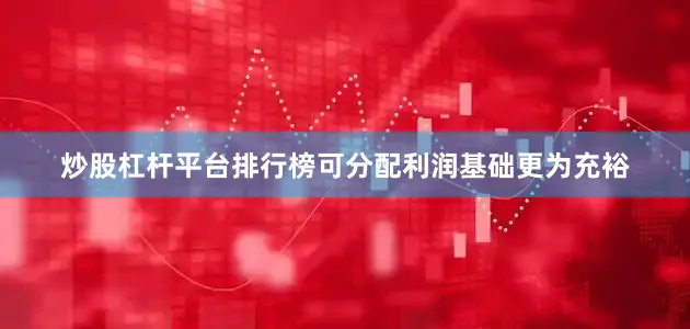 炒股杠杆平台排行榜可分配利润基础更为充裕