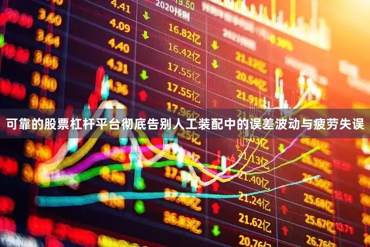可靠的股票杠杆平台彻底告别人工装配中的误差波动与疲劳失误