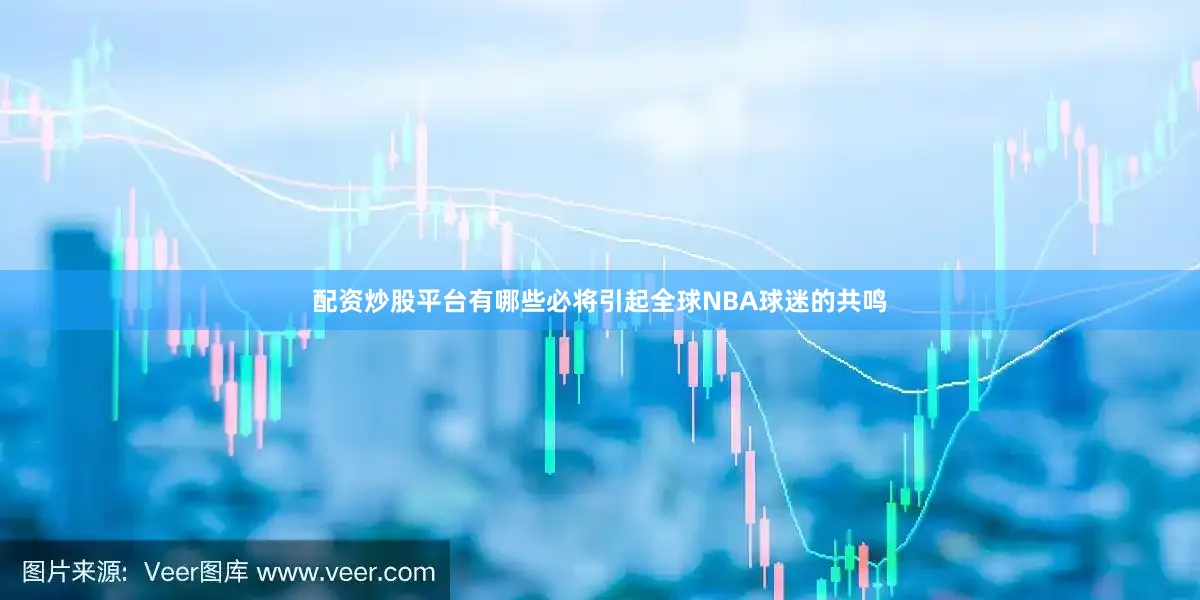 配资炒股平台有哪些必将引起全球NBA球迷的共鸣