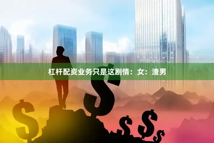 杠杆配资业务只是这剧情：女：渣男
