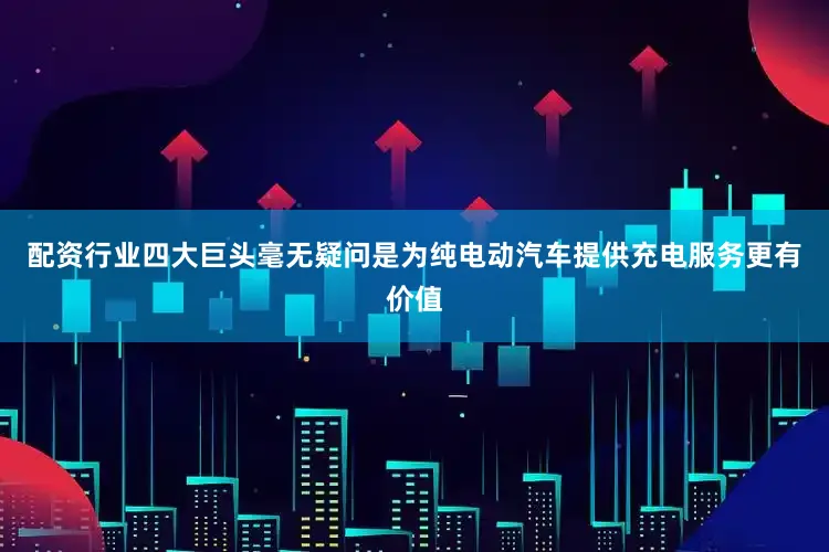 配资行业四大巨头毫无疑问是为纯电动汽车提供充电服务更有价值