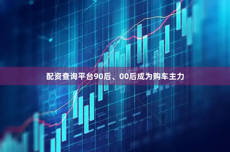 配资查询平台90后、00后成为购车主力