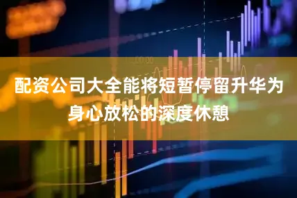 配资公司大全能将短暂停留升华为身心放松的深度休憩